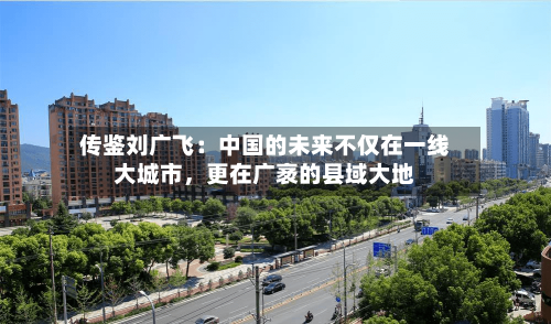 传鉴刘广飞：中国的未来不仅在一线大城市，更在广袤的县域大地