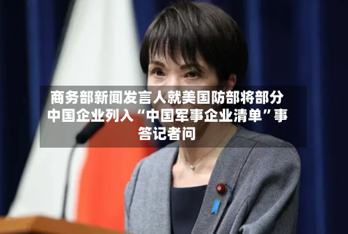 商务部新闻发言人就美国防部将部分中国企业列入“中国军事企业清单”事答记者问