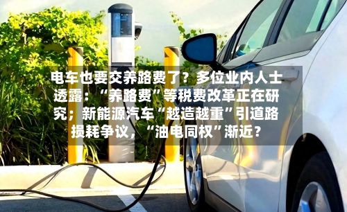 电车也要交养路费了?多位业内人士透露:“养路费”等税费改革正在研究;新能源汽车“越造越重”引道路损耗争议,“油电同权”渐近?