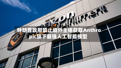 特朗普政府禁止境外主体获取Anthropic旗下最强人工智能模型-第2张图片
