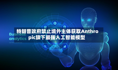 特朗普政府禁止境外主体获取Anthropic旗下最强人工智能模型-第3张图片