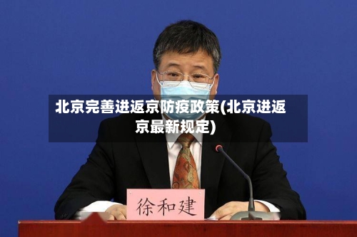 北京完善进返京防疫政策(北京进返京最新规定)