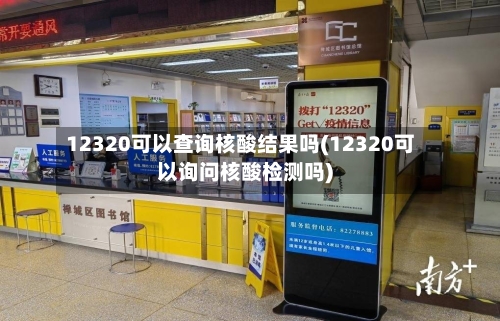 12320可以查询核酸结果吗(12320可以询问核酸检测吗)-第2张图片