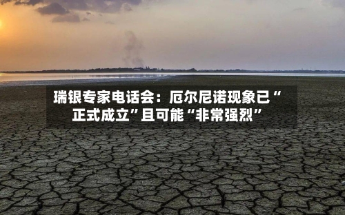 瑞银专家电话会：厄尔尼诺现象已“正式成立”且可能“非常强烈”
