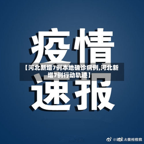 【河北新增7例本地确诊病例,河北新增7例行动轨迹】