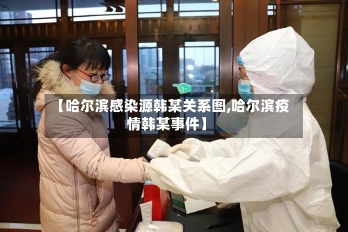【哈尔滨感染源韩某关系图,哈尔滨疫情韩某事件】