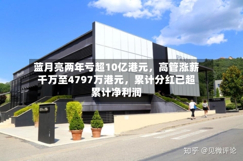蓝月亮两年亏超10亿港元，高管涨薪千万至4797万港元，累计分红已超累计净利润