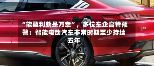 “能盈利就是万幸”,多位车企高管预警:智能电动汽车非常时期至少持续五年