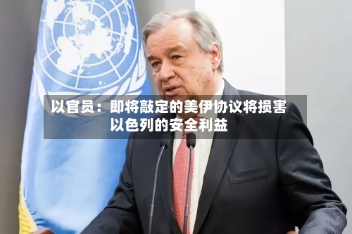 以官员：即将敲定的美伊协议将损害以色列的安全利益