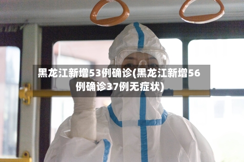 黑龙江新增53例确诊(黑龙江新增56例确诊37例无症状)