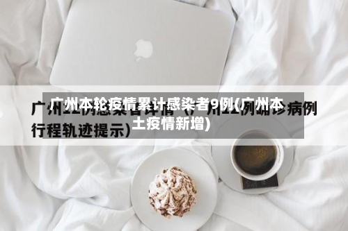 广州本轮疫情累计感染者9例(广州本土疫情新增)-第3张图片