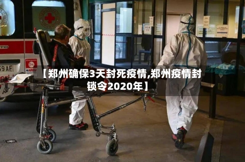 【郑州确保3天封死疫情,郑州疫情封锁令2020年】-第3张图片