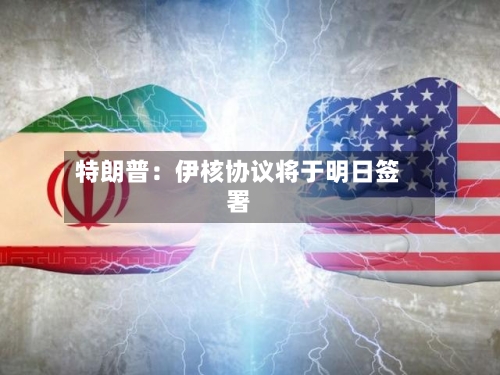 特朗普:伊核协议将于明日签署-第2张图片