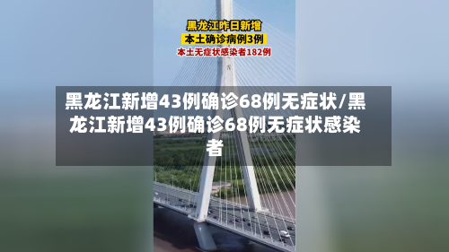 黑龙江新增43例确诊68例无症状/黑龙江新增43例确诊68例无症状感染者