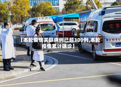 【本轮疫情关联病例已超300例,本轮疫情累计确诊】-第2张图片