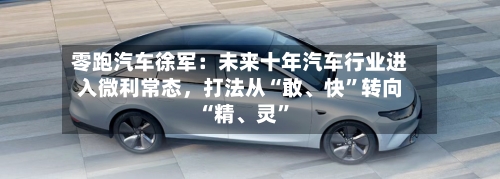 零跑汽车徐军：未来十年汽车行业进入微利常态，打法从“敢、快”转向“精	、灵”-第2张图片