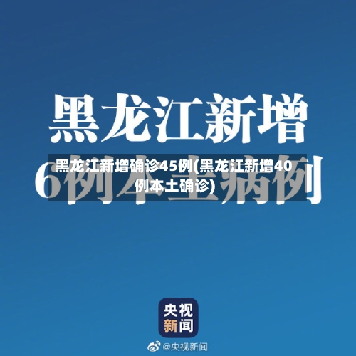 黑龙江新增确诊45例(黑龙江新增40例本土确诊)-第2张图片