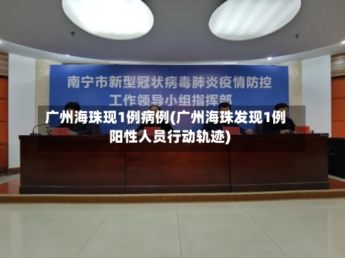 广州海珠现1例病例(广州海珠发现1例阳性人员行动轨迹)