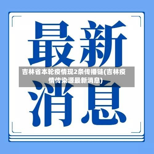 吉林省本轮疫情现2条传播链(吉林疫情传染源最新消息)