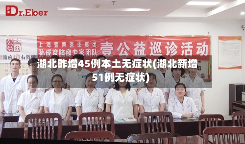 湖北昨增45例本土无症状(湖北新增51例无症状)
