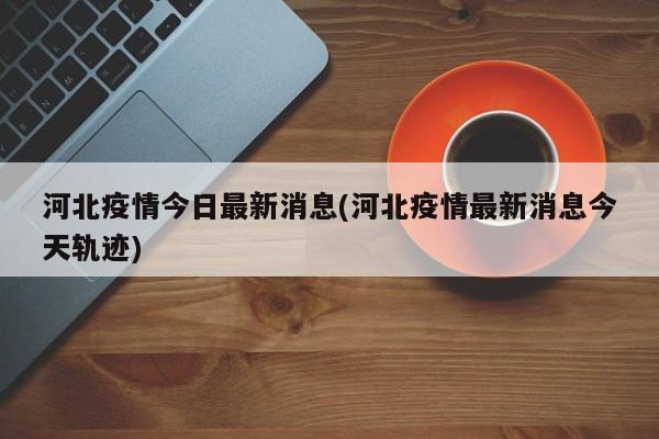 河北疫情今日最新消息(河北疫情最新消息今天轨迹)