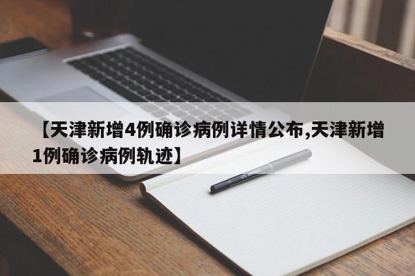 【天津新增4例确诊病例详情公布,天津新增1例确诊病例轨迹】
