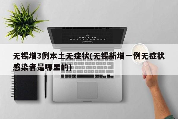 无锡增3例本土无症状(无锡新增一例无症状感染者是哪里的)