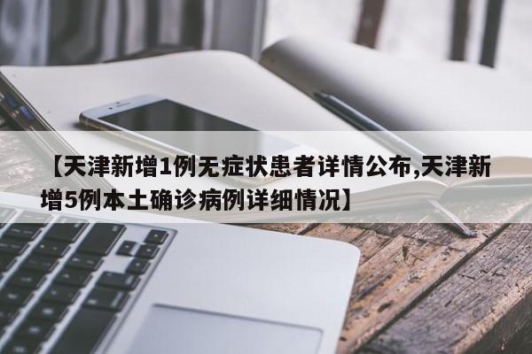 【天津新增1例无症状患者详情公布,天津新增5例本土确诊病例详细情况】