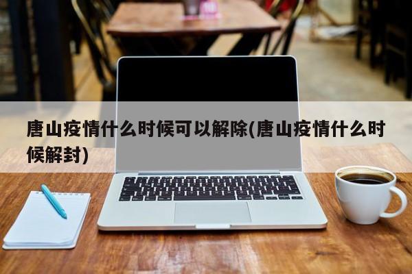 唐山疫情什么时候可以解除(唐山疫情什么时候解封)