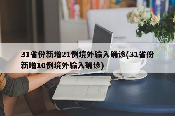 31省份新增21例境外输入确诊(31省份新增10例境外输入确诊)