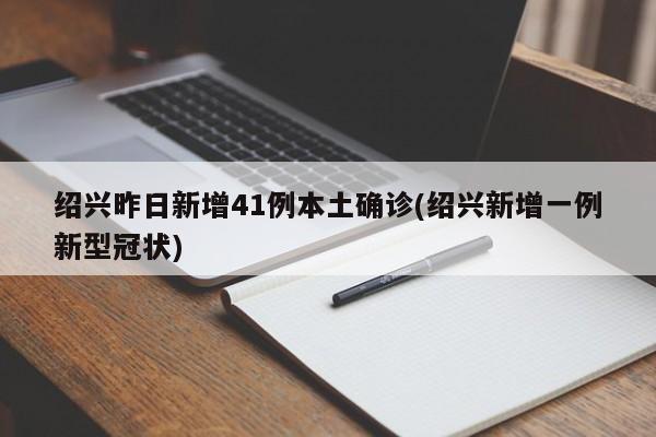 绍兴昨日新增41例本土确诊(绍兴新增一例新型冠状)
