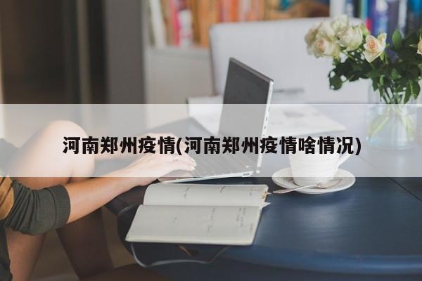 河南郑州疫情(河南郑州疫情啥情况)