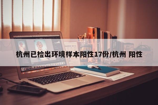 杭州已检出环境样本阳性17份/杭州 阳性