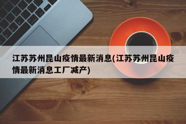 江苏苏州昆山疫情最新消息(江苏苏州昆山疫情最新消息工厂减产)