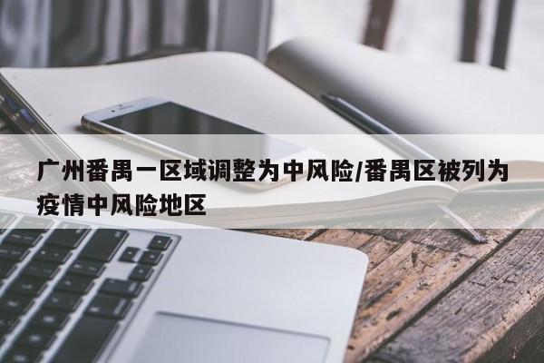 广州番禺一区域调整为中风险/番禺区被列为疫情中风险地区