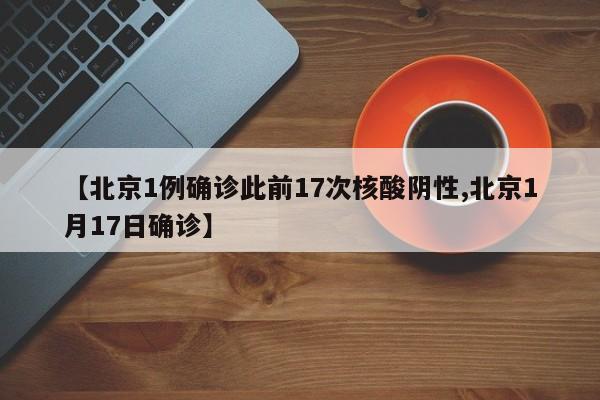 【北京1例确诊此前17次核酸阴性,北京1月17日确诊】