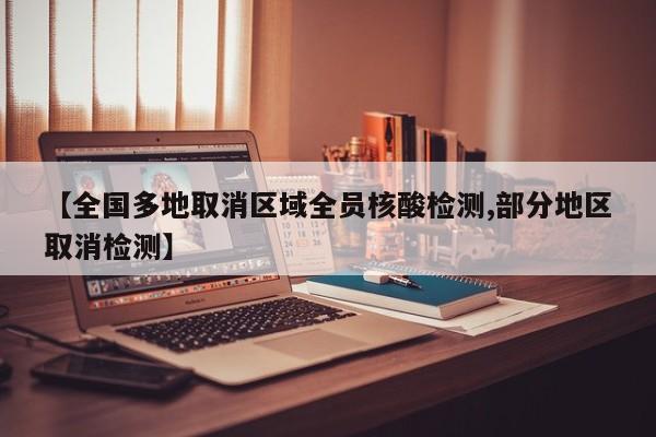 【全国多地取消区域全员核酸检测,部分地区取消检测】