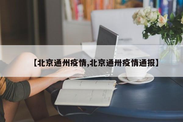 【北京通州疫情,北京通卅疫情通报】