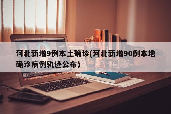 河北新增9例本土确诊(河北新增90例本地确诊病例轨迹公布)