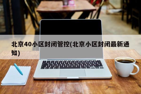 北京40小区封闭管控(北京小区封闭最新通知)