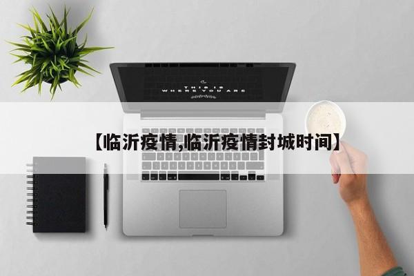 【临沂疫情,临沂疫情封城时间】