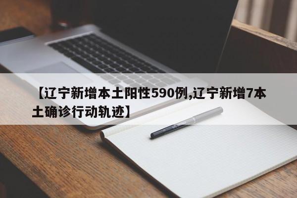 【辽宁新增本土阳性590例,辽宁新增7本土确诊行动轨迹】
