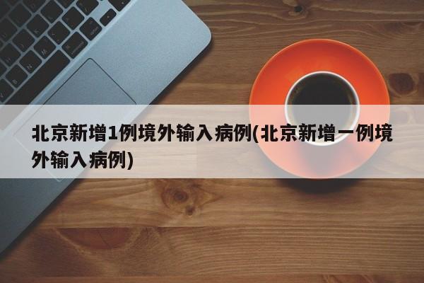 北京新增1例境外输入病例(北京新增一例境外输入病例)