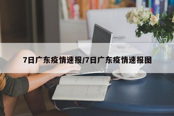 7日广东疫情速报/7日广东疫情速报图