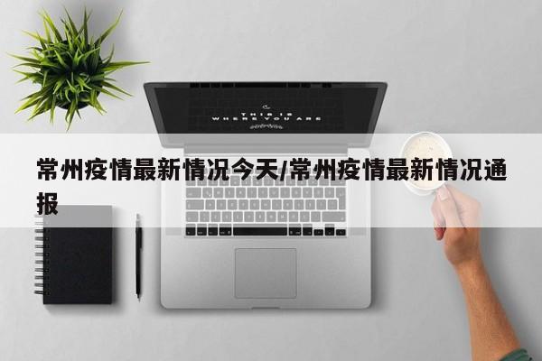 常州疫情最新情况今天/常州疫情最新情况通报