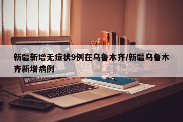 新疆新增无症状9例在乌鲁木齐/新疆乌鲁木齐新增病例