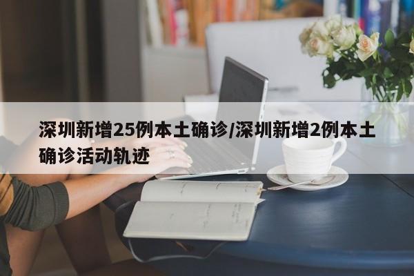 深圳新增25例本土确诊/深圳新增2例本土确诊活动轨迹