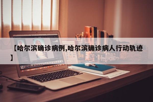 【哈尔滨确诊病例,哈尔滨确诊病人行动轨迹】