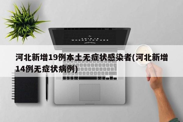 河北新增19例本土无症状感染者(河北新增14例无症状病例)