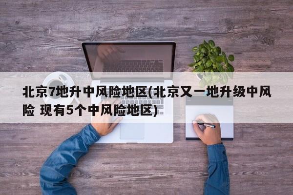 北京7地升中风险地区(北京又一地升级中风险 现有5个中风险地区)